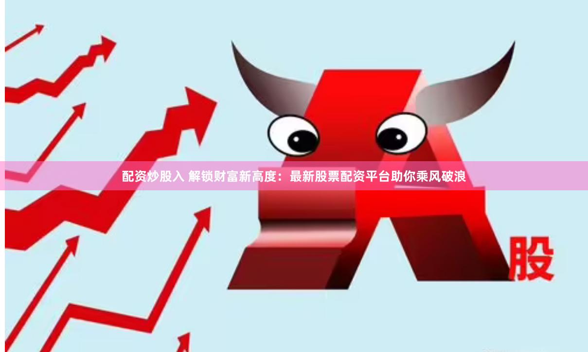 配资炒股入 解锁财富新高度：最新股票配资平台助你乘风破浪
