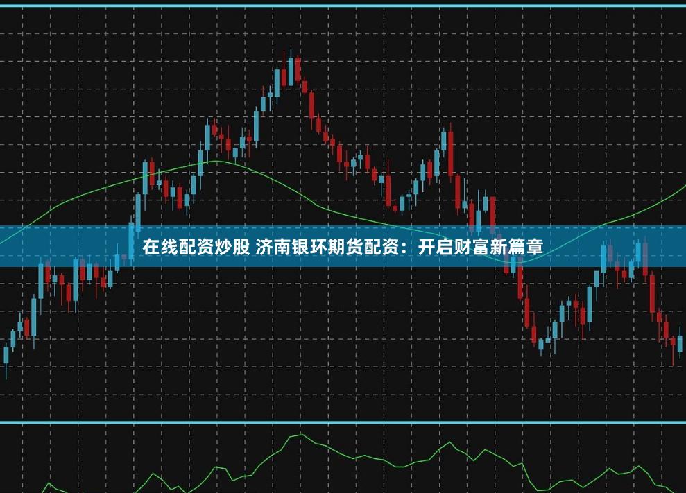在线配资炒股 济南银环期货配资：开启财富新篇章