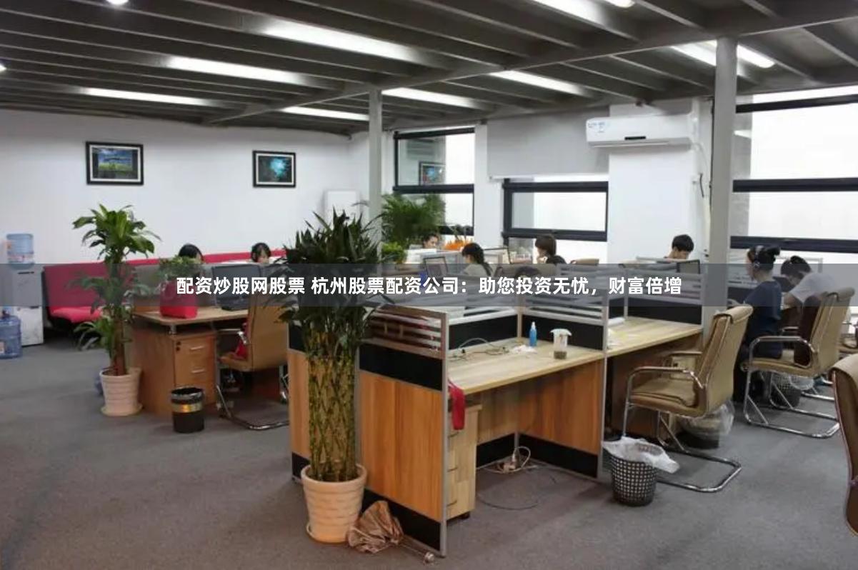 配资炒股网股票 杭州股票配资公司：助您投资无忧，财富倍增