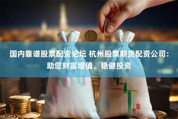 国内靠谱股票配资论坛 杭州股票期货配资公司：助您财富增值，稳健投资