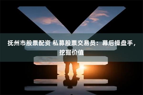 抚州市股票配资 私募股票交易员：幕后操盘手，挖掘价值