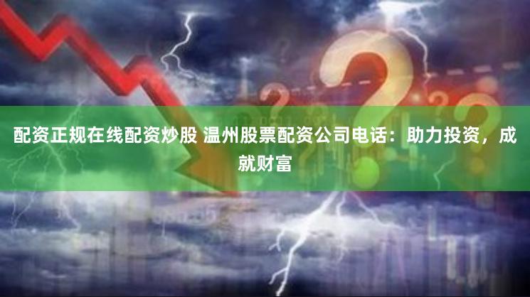 配资正规在线配资炒股 温州股票配资公司电话：助力投资，成就财富