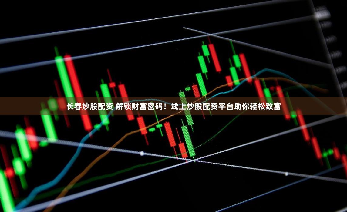 长春炒股配资 解锁财富密码！线上炒股配资平台助你轻松致富