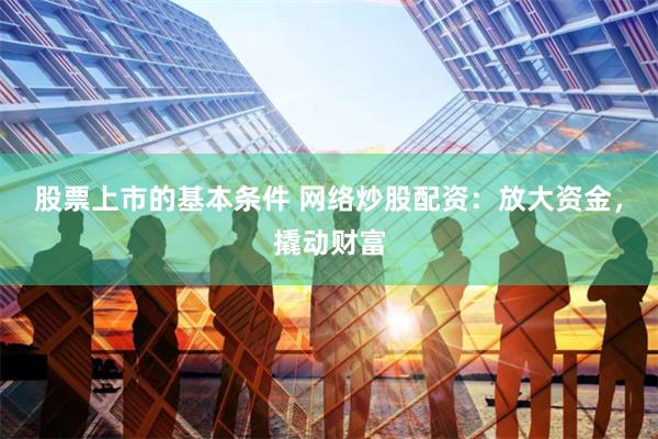 股票上市的基本条件 网络炒股配资：放大资金，撬动财富