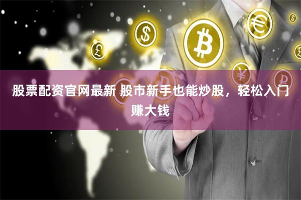 股票配资官网最新 股市新手也能炒股，轻松入门赚大钱