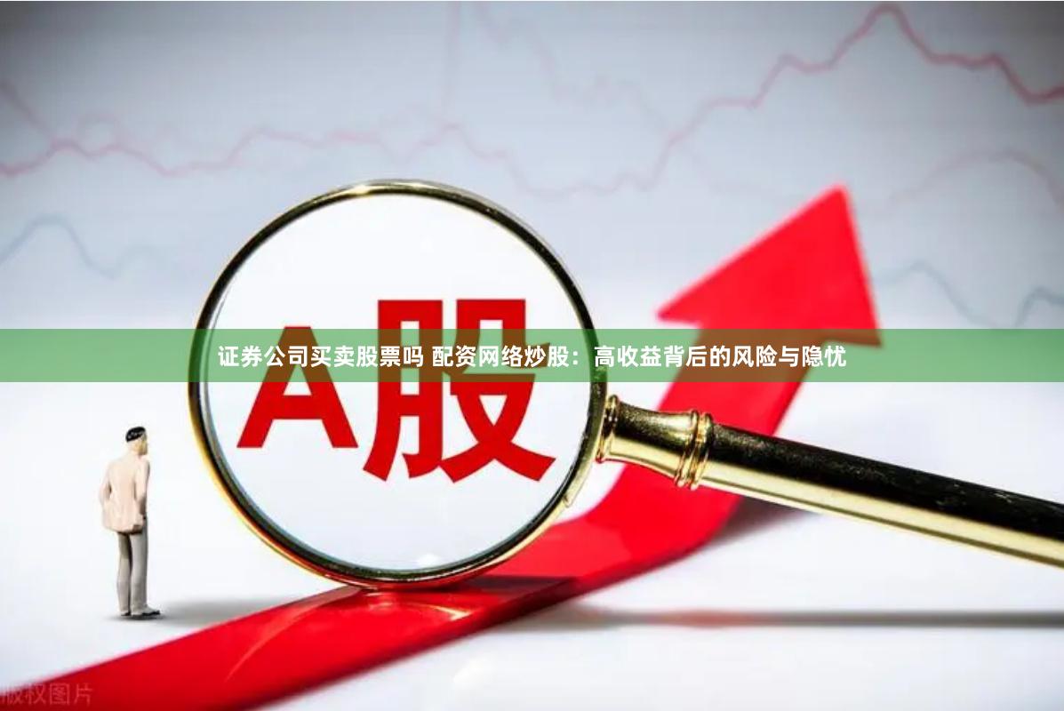 证券公司买卖股票吗 配资网络炒股：高收益背后的风险与隐忧