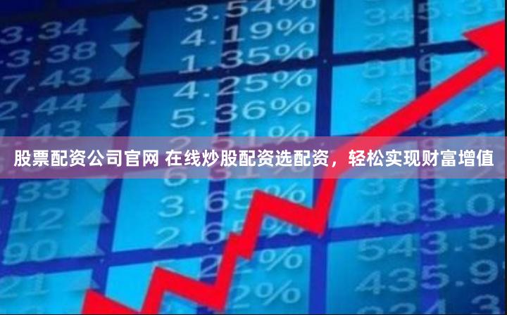 股票配资公司官网 在线炒股配资选配资，轻松实现财富增值