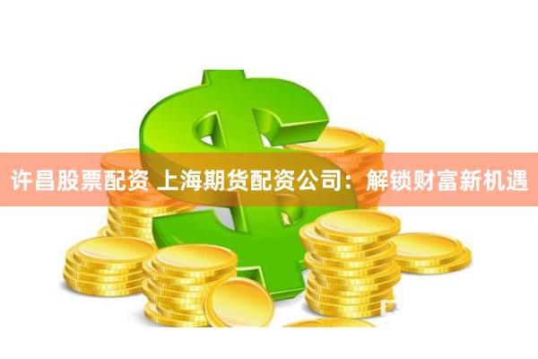 许昌股票配资 上海期货配资公司：解锁财富新机遇