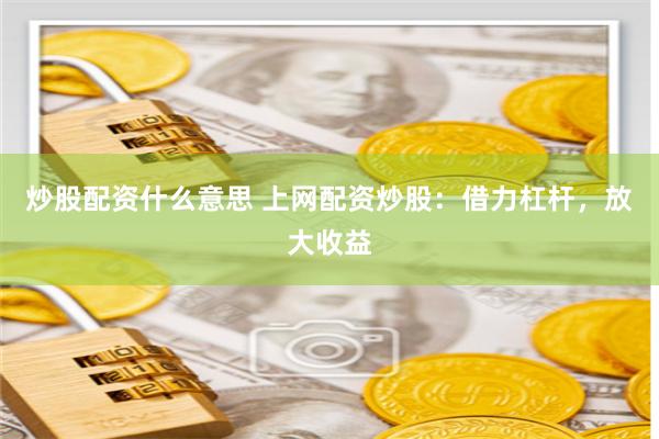 炒股配资什么意思 上网配资炒股：借力杠杆，放大收益