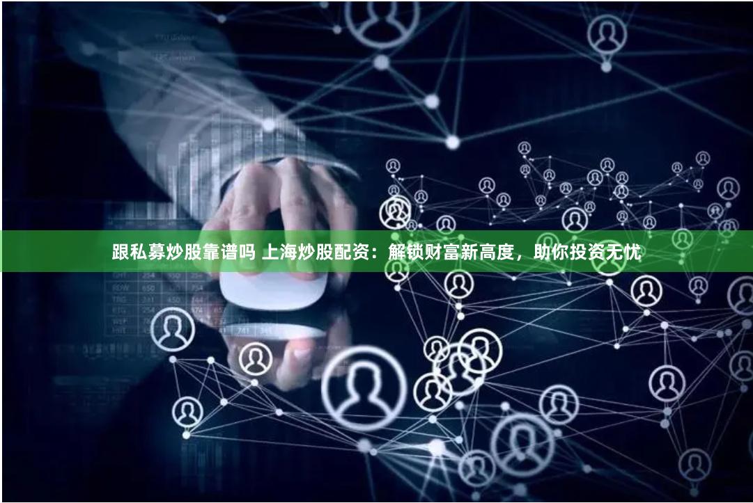 跟私募炒股靠谱吗 上海炒股配资：解锁财富新高度，助你投资无忧