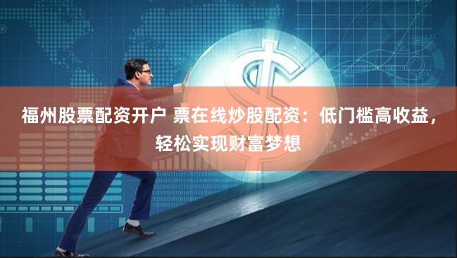 福州股票配资开户 票在线炒股配资：低门槛高收益，轻松实现财富梦想