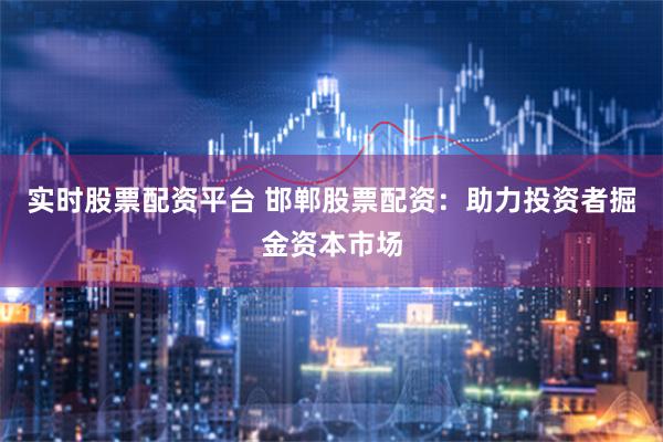 实时股票配资平台 邯郸股票配资：助力投资者掘金资本市场