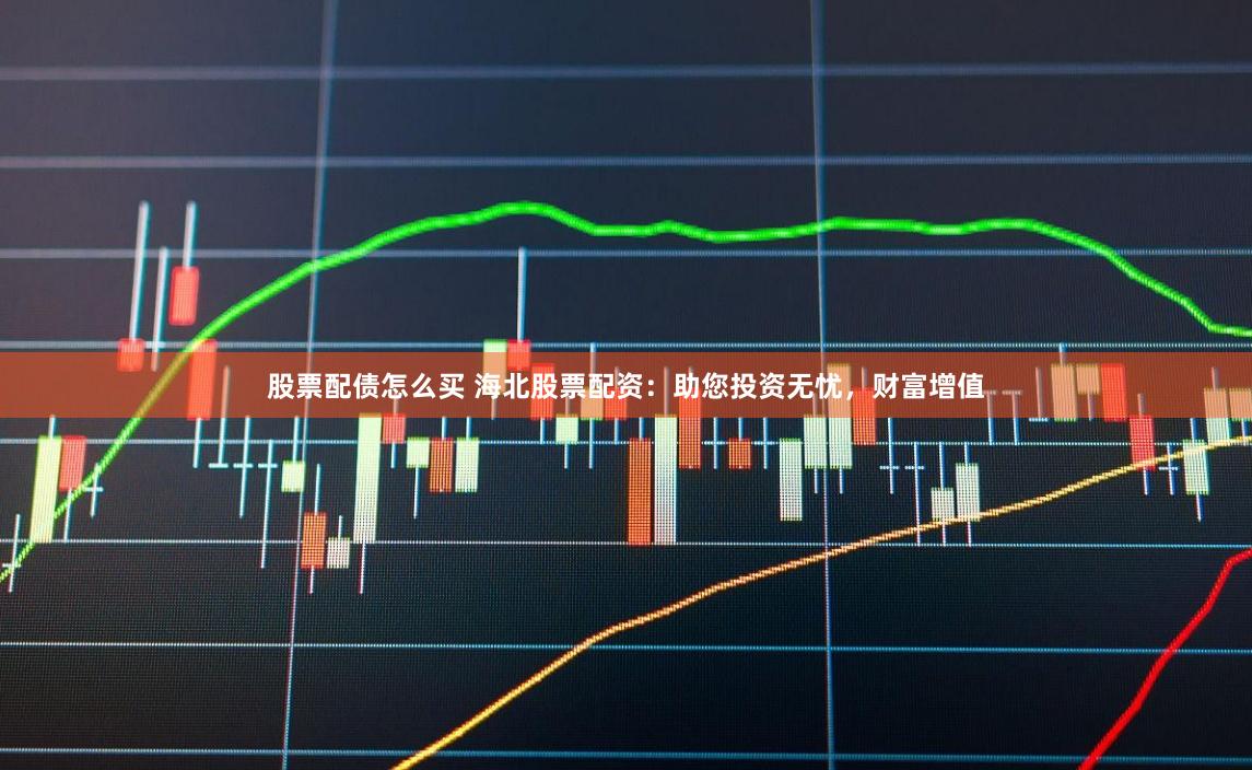 股票配债怎么买 海北股票配资：助您投资无忧，财富增值