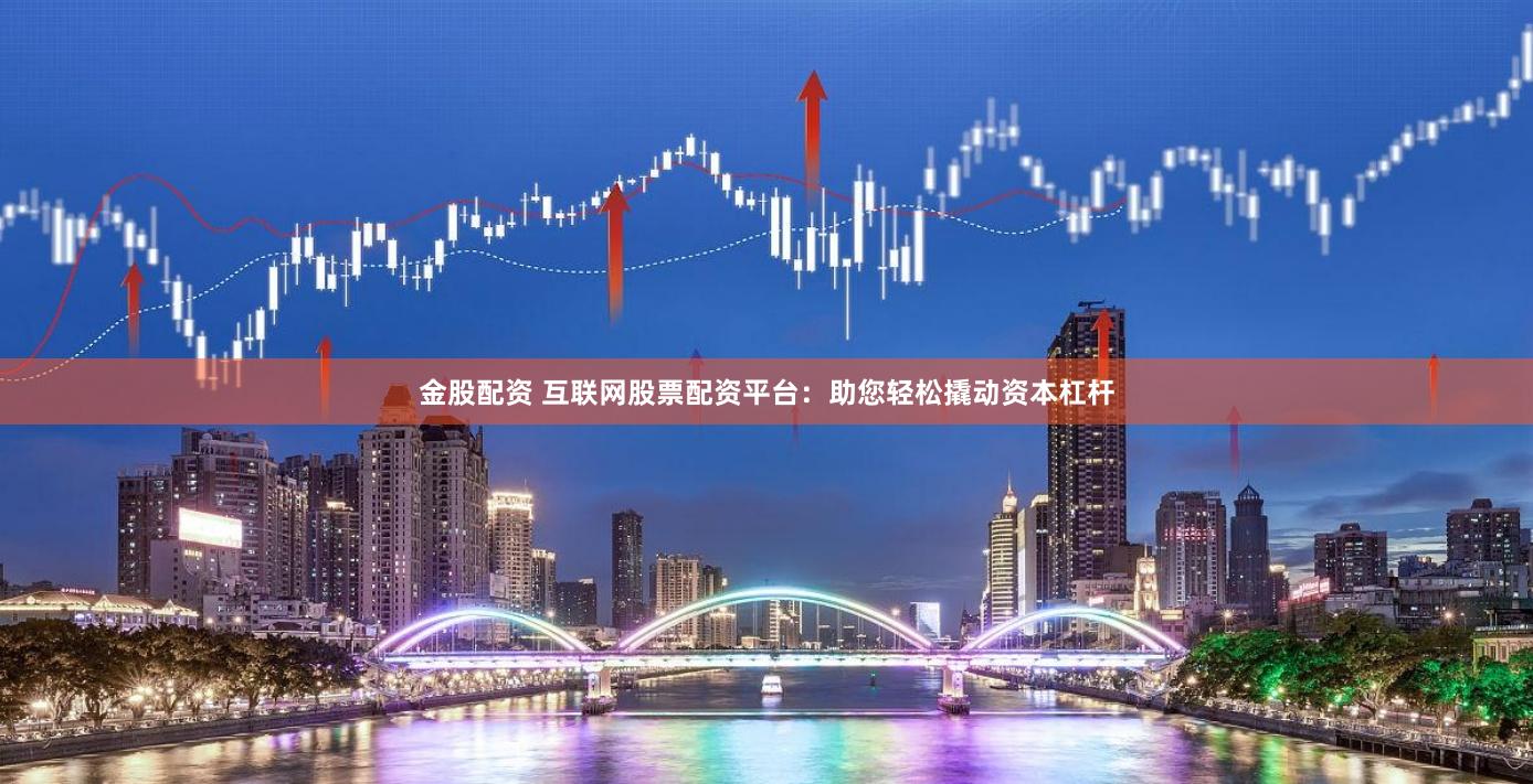 金股配资 互联网股票配资平台：助您轻松撬动资本杠杆