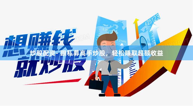 炒股配资- 跟私募高手炒股，轻松赚取超额收益
