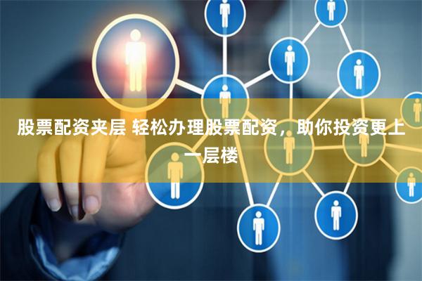 股票配资夹层 轻松办理股票配资，助你投资更上一层楼