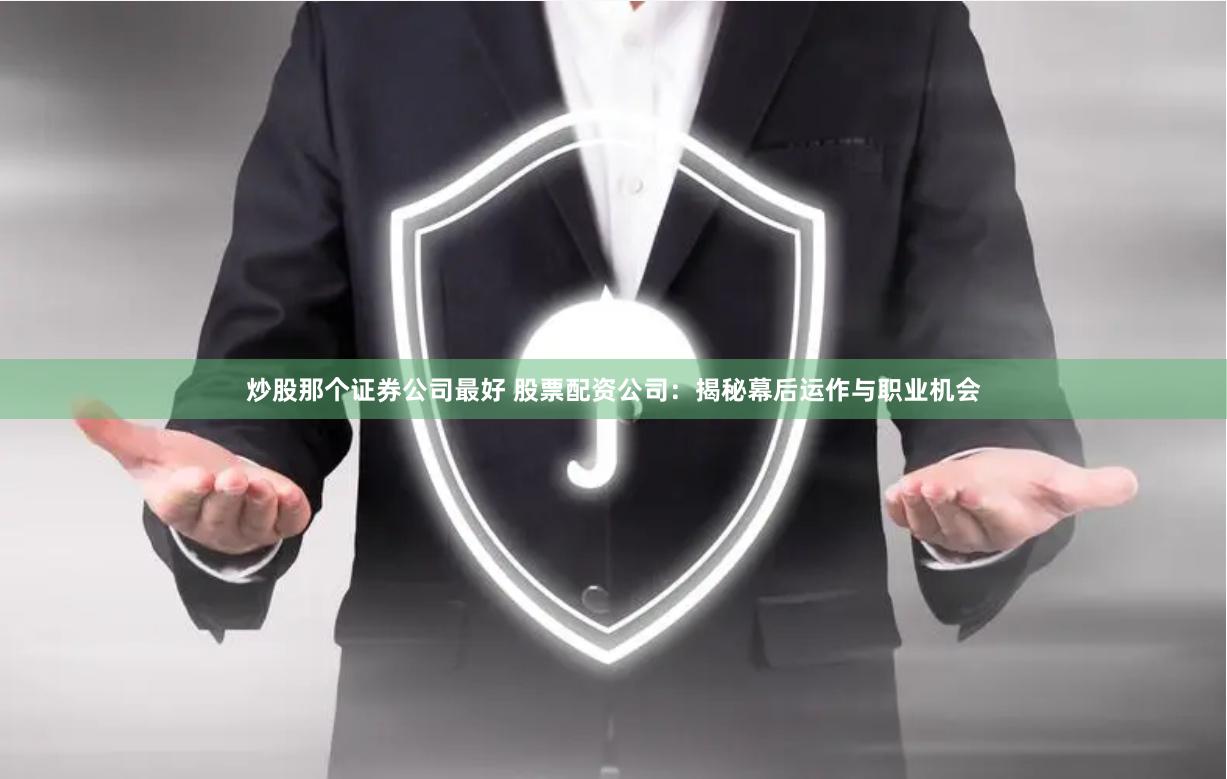 炒股那个证券公司最好 股票配资公司：揭秘幕后运作与职业机会