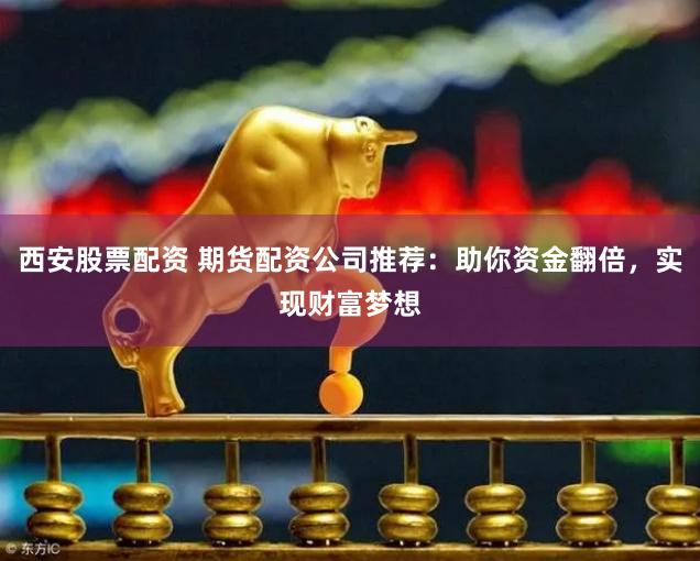 西安股票配资 期货配资公司推荐：助你资金翻倍，实现财富梦想