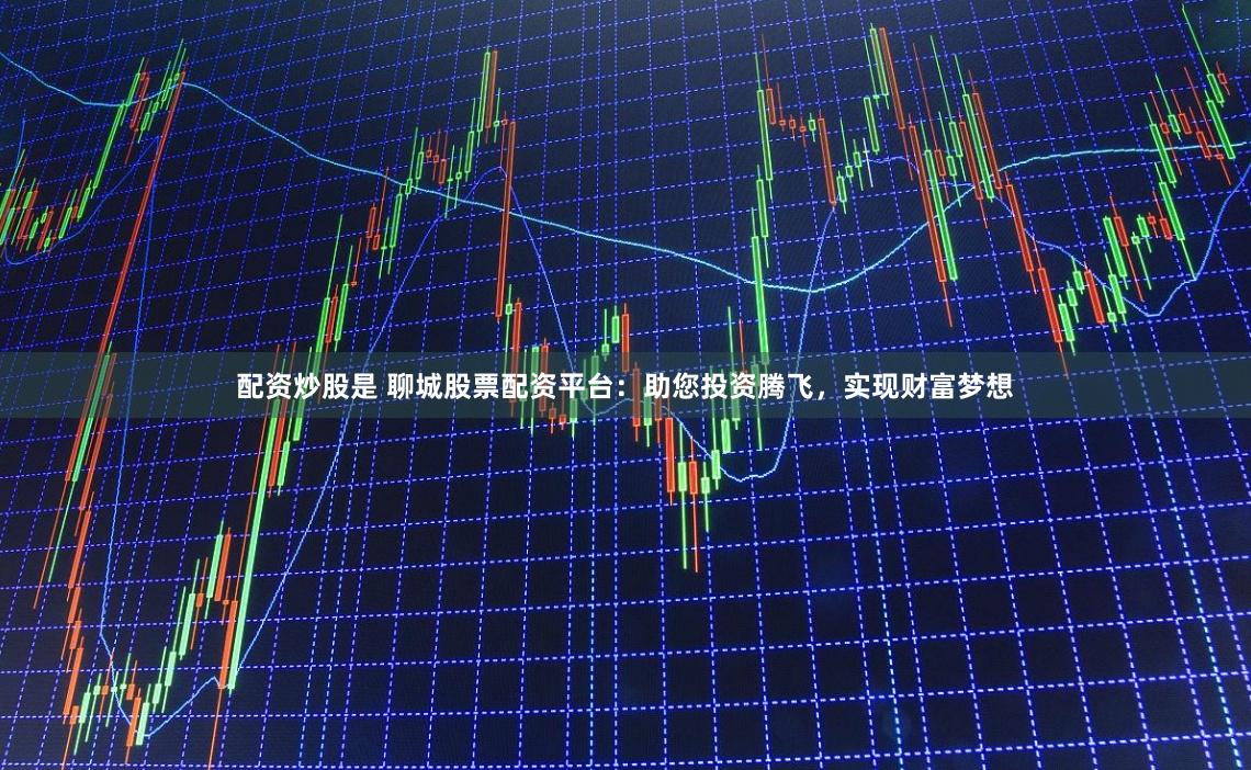 配资炒股是 聊城股票配资平台：助您投资腾飞，实现财富梦想