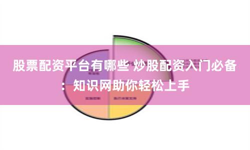 股票配资平台有哪些 炒股配资入门必备：知识网助你轻松上手