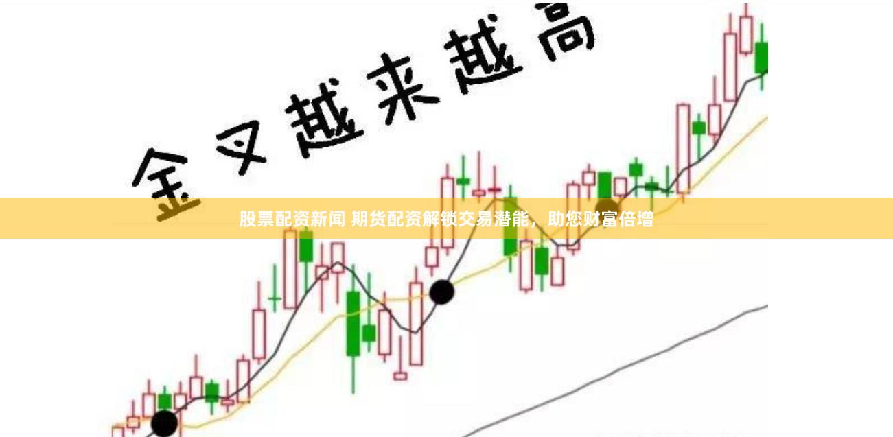 股票配资新闻 期货配资解锁交易潜能，助您财富倍增