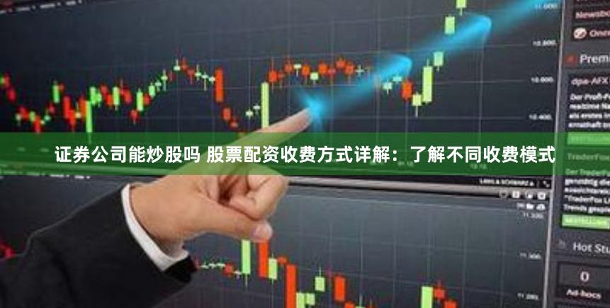 证券公司能炒股吗 股票配资收费方式详解：了解不同收费模式