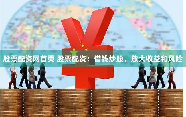 股票配资网首页 股票配资：借钱炒股，放大收益和风险