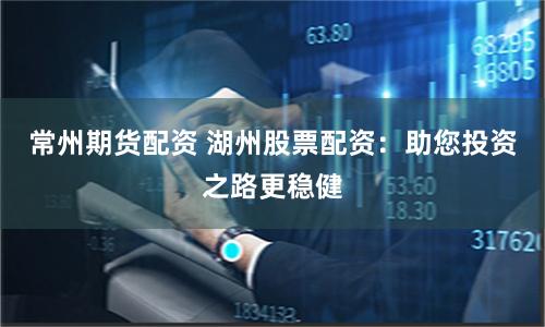 常州期货配资 湖州股票配资：助您投资之路更稳健