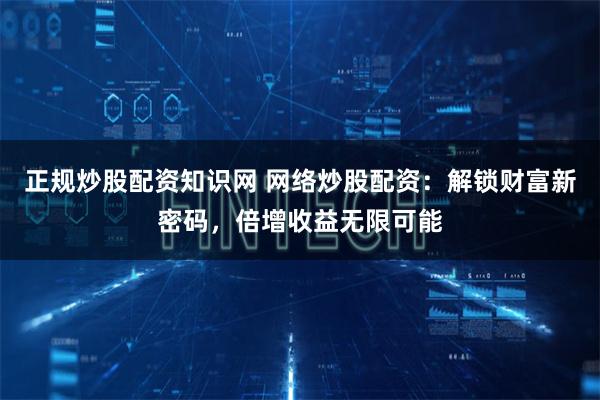 正规炒股配资知识网 网络炒股配资：解锁财富新密码，倍增收益无限可能