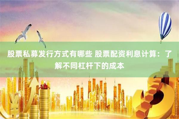 股票私募发行方式有哪些 股票配资利息计算：了解不同杠杆下的成本