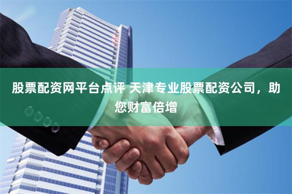 股票配资网平台点评 天津专业股票配资公司，助您财富倍增