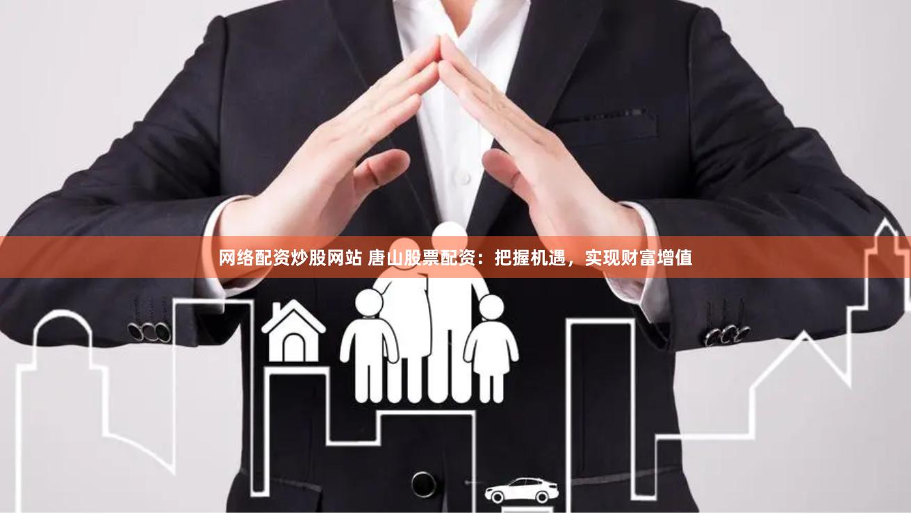网络配资炒股网站 唐山股票配资：把握机遇，实现财富增值