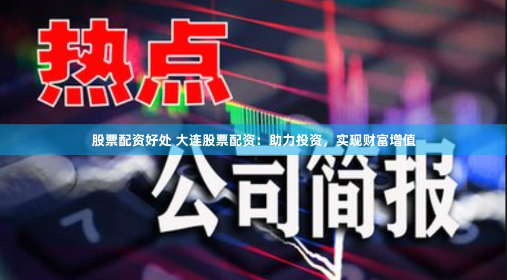 股票配资好处 大连股票配资：助力投资，实现财富增值