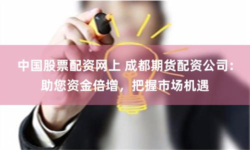 中国股票配资网上 成都期货配资公司：助您资金倍增，把握市场机遇