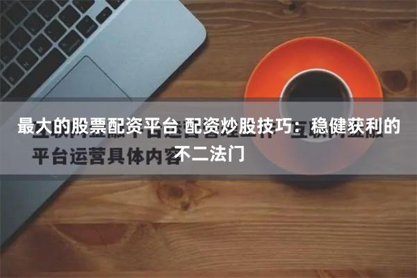 最大的股票配资平台 配资炒股技巧：稳健获利的不二法门
