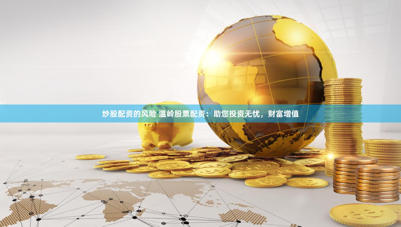炒股配资的风险 温岭股票配资：助您投资无忧，财富增值