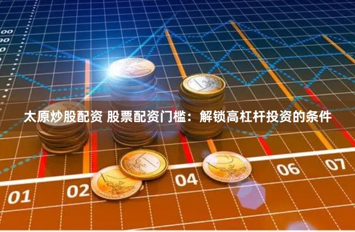 太原炒股配资 股票配资门槛：解锁高杠杆投资的条件