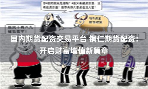 国内期货配资交易平台 铜仁期货配资：开启财富增值新篇章