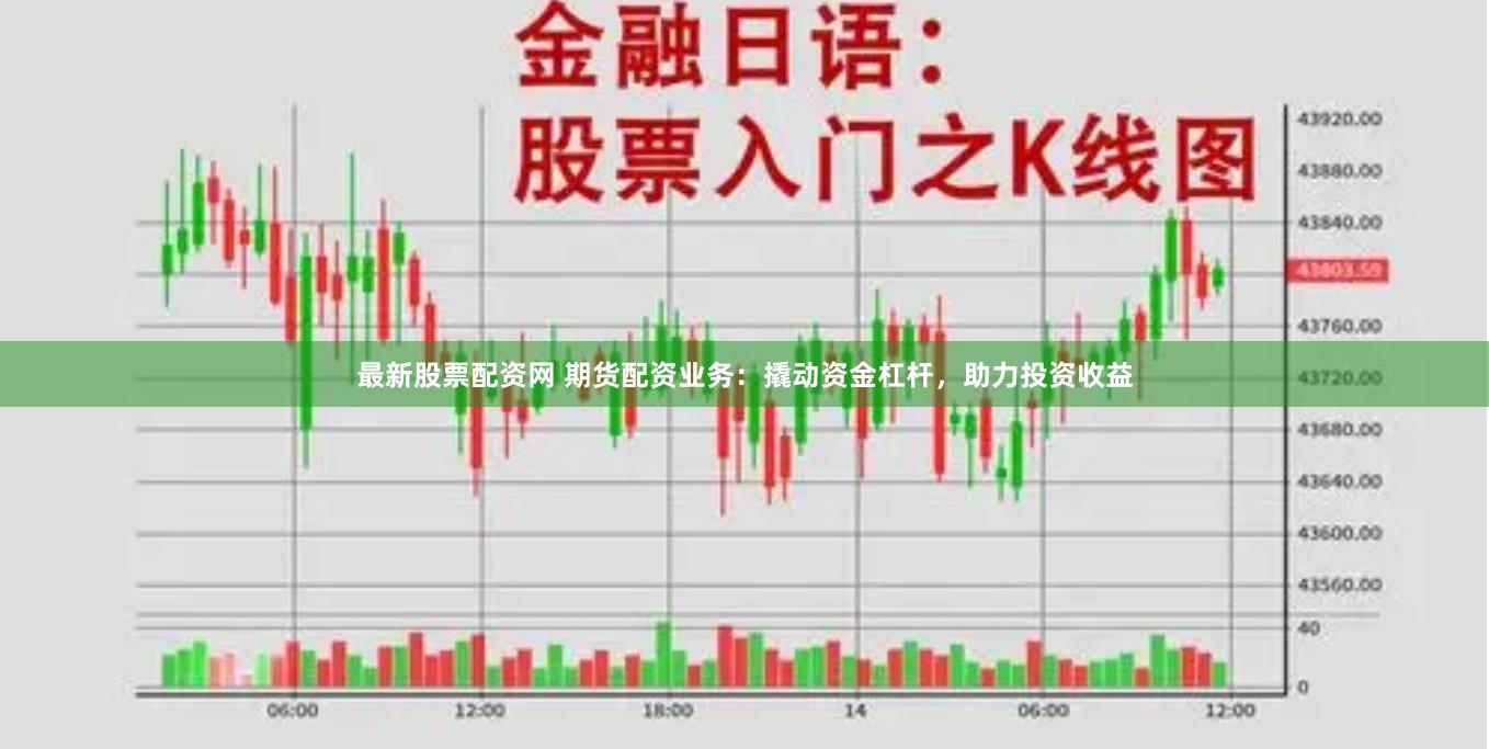 最新股票配资网 期货配资业务：撬动资金杠杆，助力投资收益