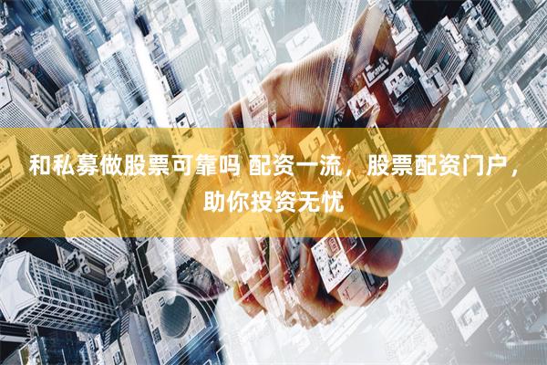 和私募做股票可靠吗 配资一流，股票配资门户，助你投资无忧