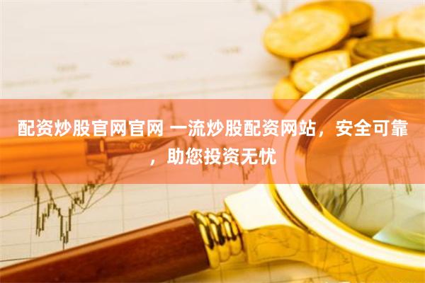 配资炒股官网官网 一流炒股配资网站，安全可靠，助您投资无忧