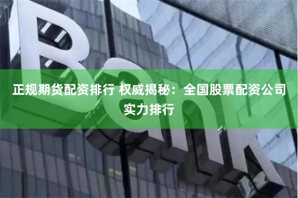正规期货配资排行 权威揭秘：全国股票配资公司实力排行