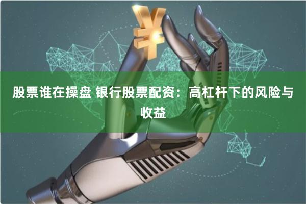 股票谁在操盘 银行股票配资：高杠杆下的风险与收益