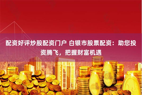 配资好评炒股配资门户 白银市股票配资：助您投资腾飞，把握财富机遇