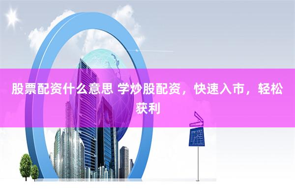 股票配资什么意思 学炒股配资，快速入市，轻松获利