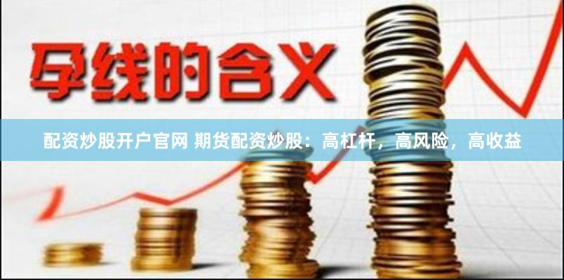 配资炒股开户官网 期货配资炒股：高杠杆，高风险，高收益