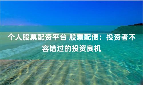 个人股票配资平台 股票配债：投资者不容错过的投资良机