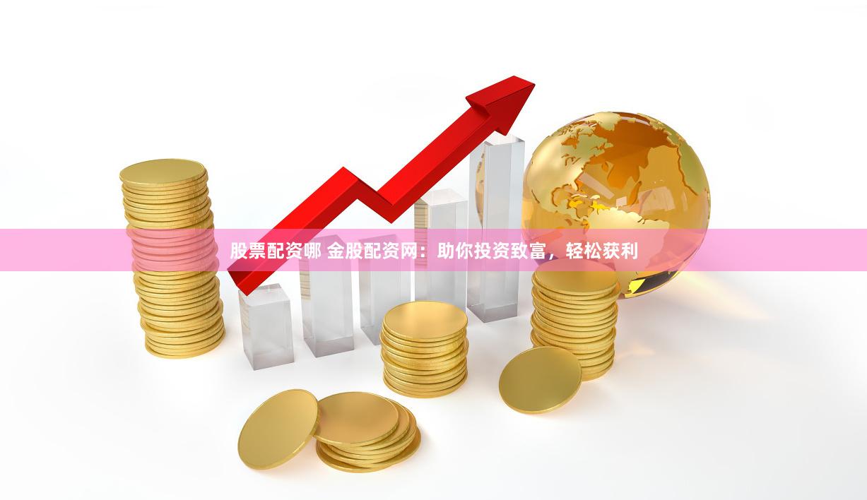 股票配资哪 金股配资网：助你投资致富，轻松获利