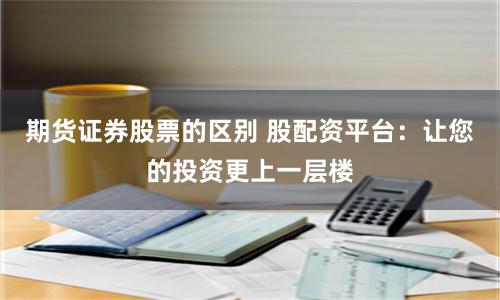 期货证券股票的区别 股配资平台：让您的投资更上一层楼