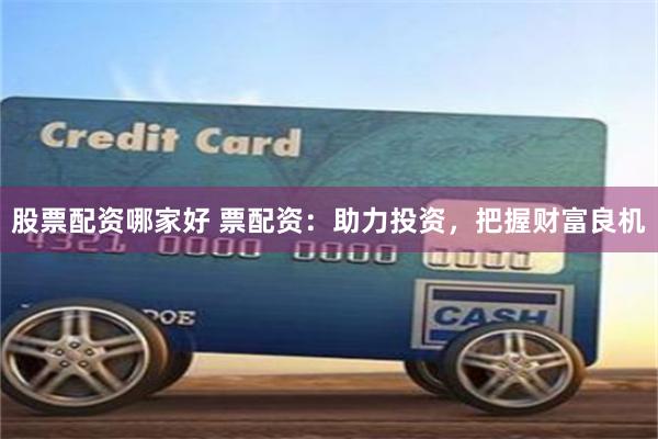 股票配资哪家好 票配资：助力投资，把握财富良机